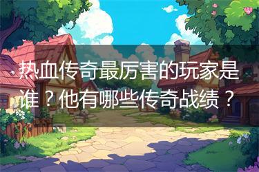 热血传奇最厉害的玩家是谁？他有哪些传奇战绩？
