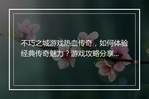 不巧之城游戏热血传奇，如何体验经典传奇魅力？游戏攻略分享！