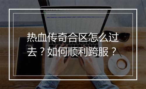 热血传奇合区怎么过去？如何顺利跨服？