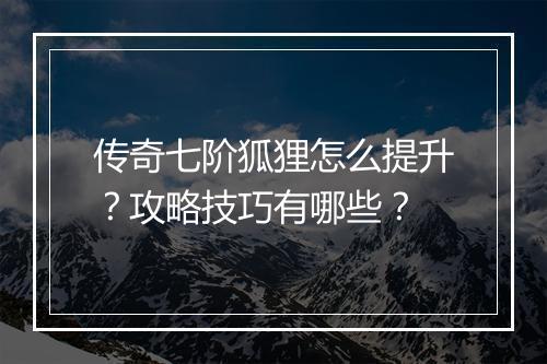 传奇七阶狐狸怎么提升？攻略技巧有哪些？