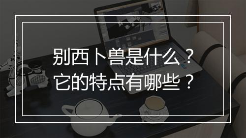 别西卜兽是什么？它的特点有哪些？