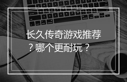 长久传奇游戏推荐？哪个更耐玩？