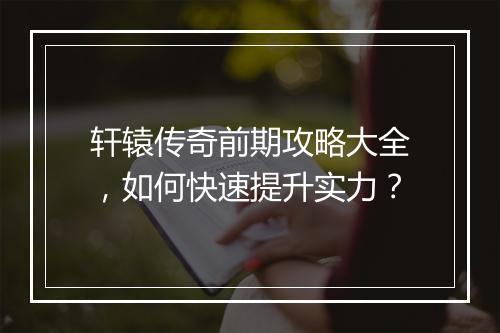 轩辕传奇前期攻略大全，如何快速提升实力？