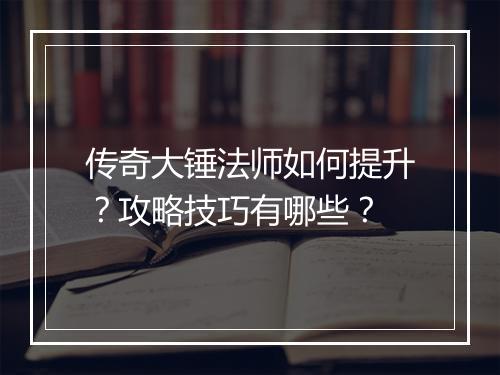 传奇大锤法师如何提升？攻略技巧有哪些？