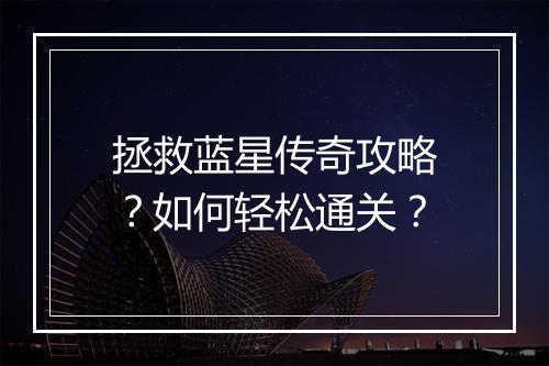拯救蓝星传奇攻略？如何轻松通关？