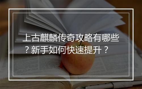上古麒麟传奇攻略有哪些？新手如何快速提升？
