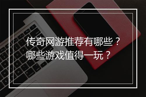 传奇网游推荐有哪些？哪些游戏值得一玩？