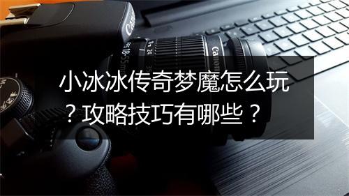 小冰冰传奇梦魔怎么玩？攻略技巧有哪些？