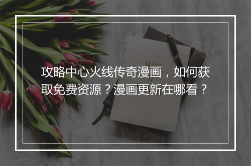 攻略中心火线传奇漫画，如何获取免费资源？漫画更新在哪看？