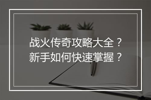 战火传奇攻略大全？新手如何快速掌握？
