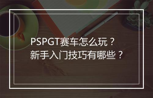 PSPGT赛车怎么玩?新手入门技巧有哪些?