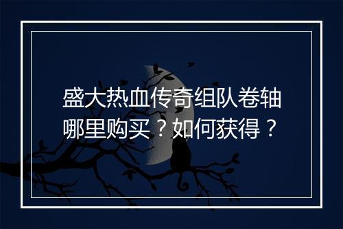盛大热血传奇组队卷轴哪里购买？如何获得？