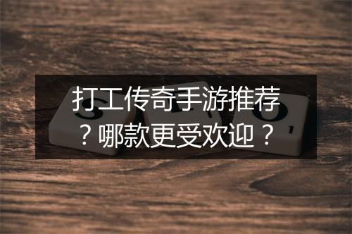 打工传奇手游推荐？哪款更受欢迎？