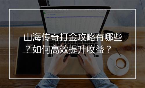 山海传奇打金攻略有哪些？如何高效提升收益？