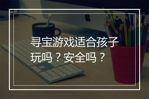 寻宝游戏适合孩子玩吗？安全吗？