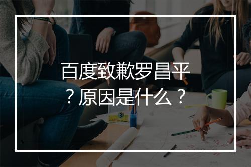 百度致歉罗昌平？原因是什么？