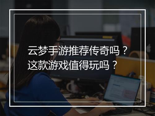 云梦手游推荐传奇吗？这款游戏值得玩吗？