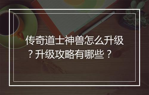 传奇道士神兽怎么升级？升级攻略有哪些？