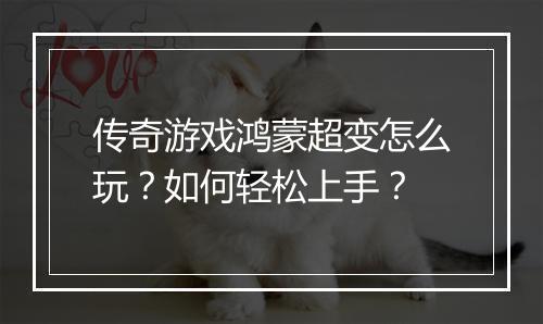 传奇游戏鸿蒙超变怎么玩？如何轻松上手？