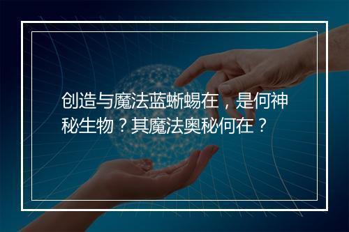创造与魔法蓝蜥蜴在，是何神秘生物？其魔法奥秘何在？