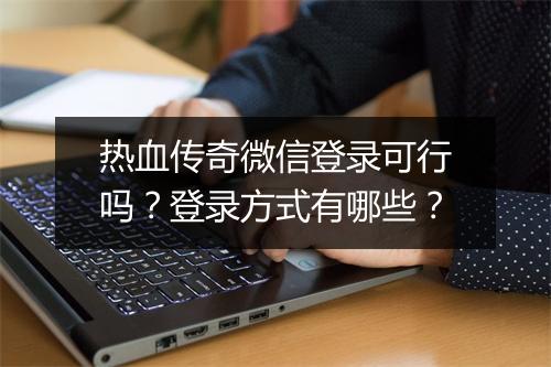 热血传奇微信登录可行吗？登录方式有哪些？