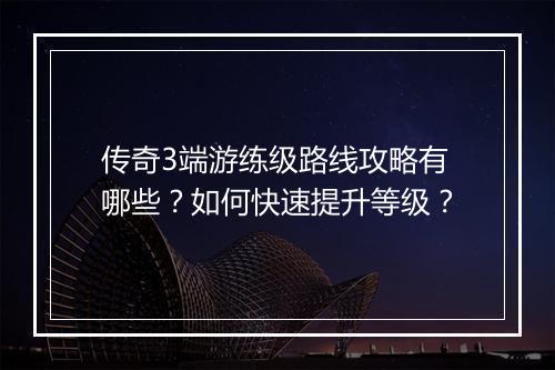 传奇3端游练级路线攻略有哪些？如何快速提升等级？