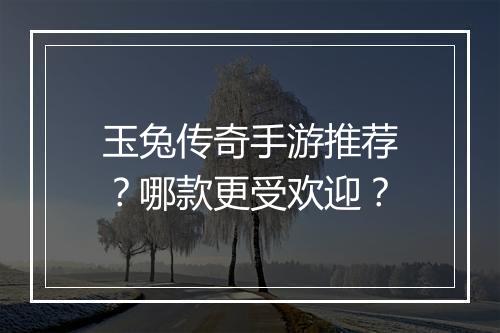 玉兔传奇手游推荐？哪款更受欢迎？