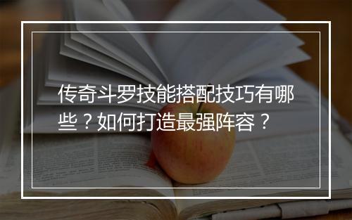 传奇斗罗技能搭配技巧有哪些？如何打造最强阵容？