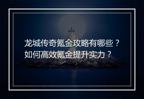 龙城传奇氪金攻略有哪些？如何高效氪金提升实力？