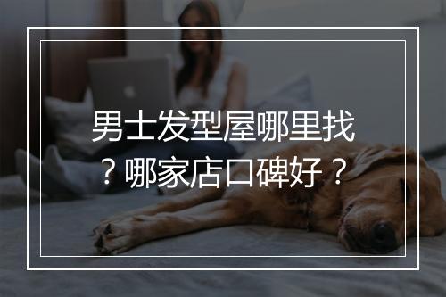 男士发型屋哪里找？哪家店口碑好？