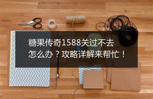 糖果传奇1588关过不去怎么办？攻略详解来帮忙！