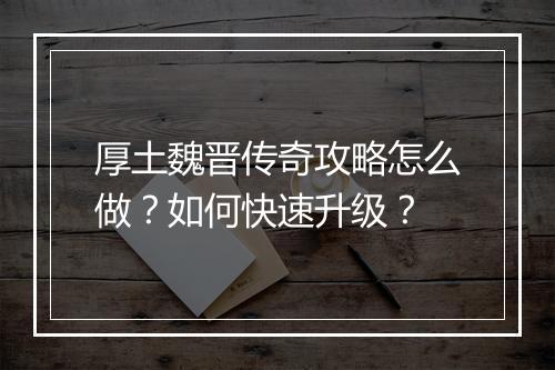 厚土魏晋传奇攻略怎么做？如何快速升级？