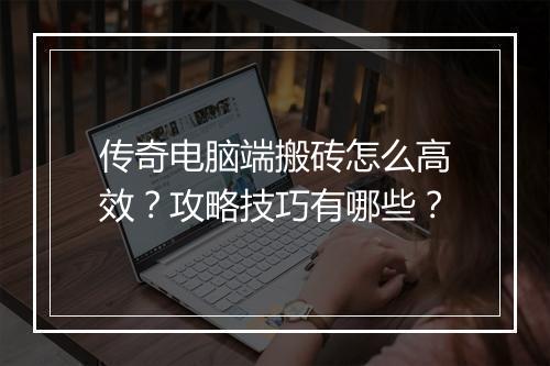 传奇电脑端搬砖怎么高效？攻略技巧有哪些？