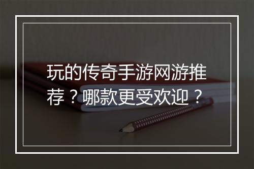 玩的传奇手游网游推荐？哪款更受欢迎？