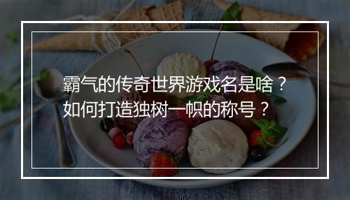 霸气的传奇世界游戏名是啥？如何打造独树一帜的称号？