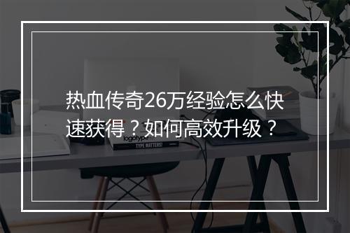 热血传奇26万经验怎么快速获得？如何高效升级？