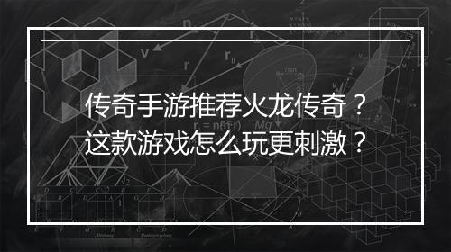 传奇手游推荐火龙传奇？这款游戏怎么玩更刺激？