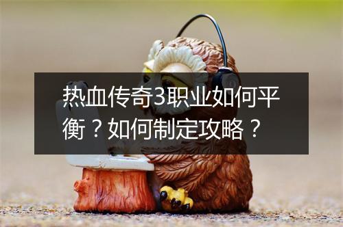 热血传奇3职业如何平衡？如何制定攻略？