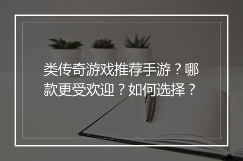 类传奇游戏推荐手游？哪款更受欢迎？如何选择？