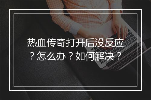 热血传奇打开后没反应？怎么办？如何解决？