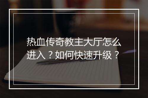 热血传奇教主大厅怎么进入？如何快速升级？