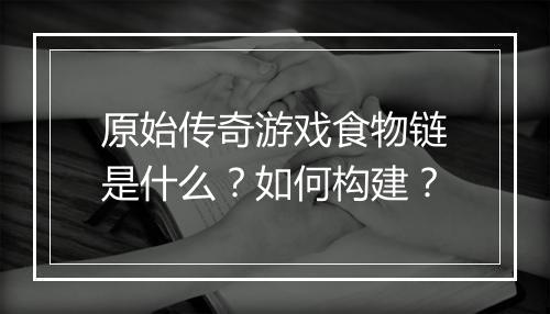原始传奇游戏食物链是什么？如何构建？