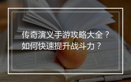 传奇演义手游攻略大全？如何快速提升战斗力？