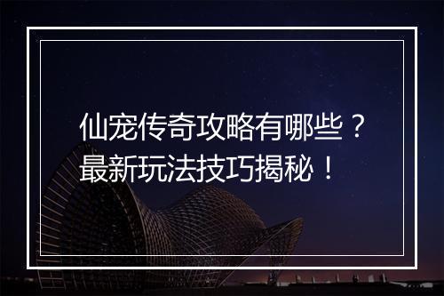 仙宠传奇攻略有哪些？最新玩法技巧揭秘！