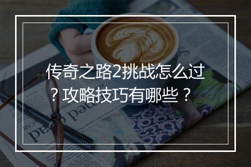 传奇之路2挑战怎么过？攻略技巧有哪些？