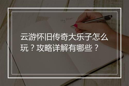 云游怀旧传奇大乐子怎么玩？攻略详解有哪些？