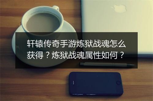 轩辕传奇手游炼狱战魂怎么获得？炼狱战魂属性如何？