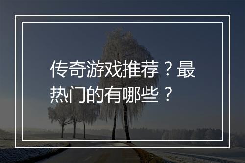 传奇游戏推荐?最热门的有哪些?