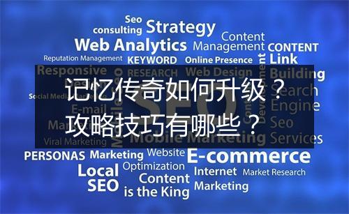 记忆传奇如何升级？攻略技巧有哪些？