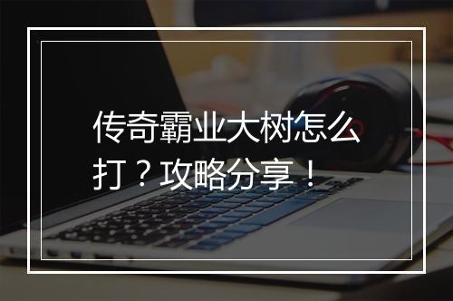 传奇霸业大树怎么打？攻略分享！